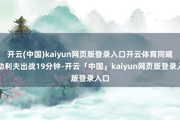 开云(中国)kaiyun网页版登录入口开云体育同曦外助利夫出战19分钟-开云「中国」kaiyun网页版登录入口