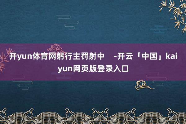 开yun体育网躬行主罚射中    -开云「中国」kaiyun网页版登录入口