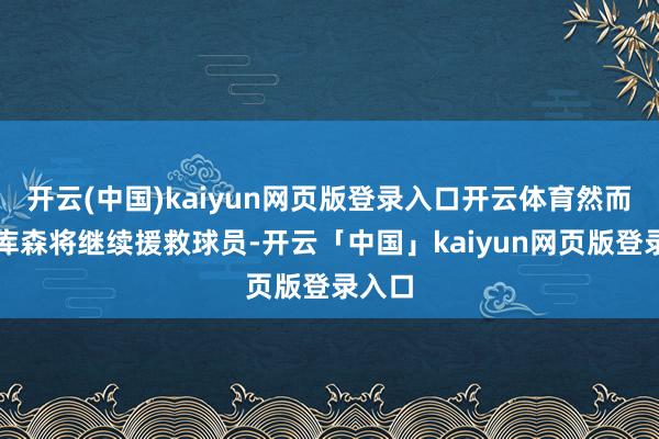 开云(中国)kaiyun网页版登录入口开云体育然而勒沃库森将继续援救球员-开云「中国」kaiyun网页版登录入口