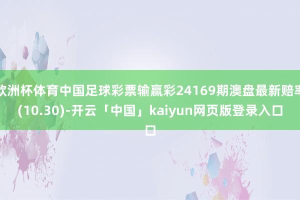 欧洲杯体育中国足球彩票输赢彩24169期澳盘最新赔率(10.30)-开云「中国」kaiyun网页版登录入口