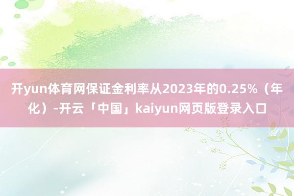 开yun体育网保证金利率从2023年的0.25%（年化）-开云「中国」kaiyun网页版登录入口