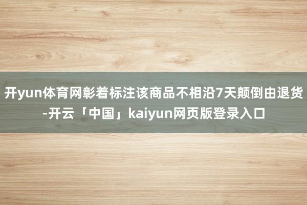 开yun体育网彰着标注该商品不相沿7天颠倒由退货-开云「中国」kaiyun网页版登录入口