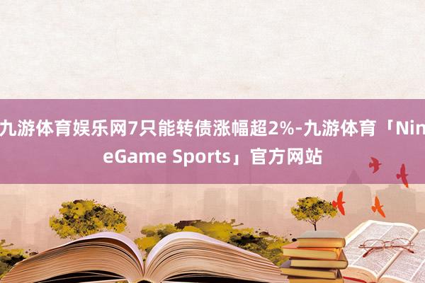 九游体育娱乐网7只能转债涨幅超2%-九游体育「NineGam