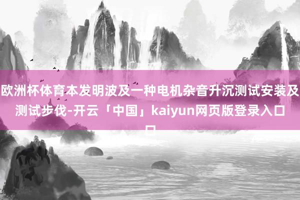 欧洲杯体育本发明波及一种电机杂音升沉测试安装及测试步伐-开云「中国」kaiyun网页版登录入口