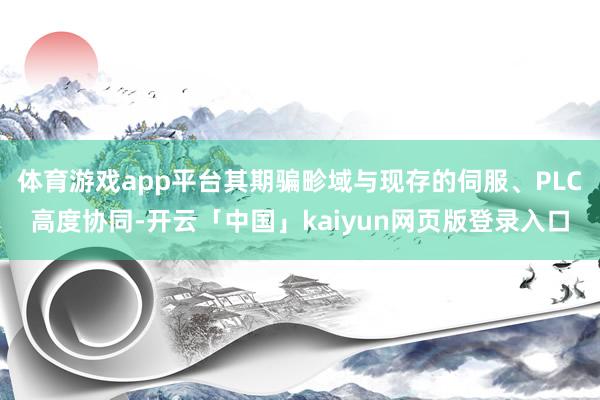 体育游戏app平台其期骗畛域与现存的伺服、PLC高度协同-开云「中国」kaiyun网页版登录入口