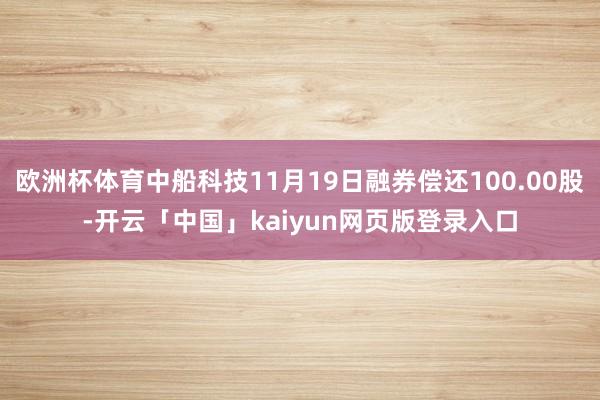 欧洲杯体育中船科技11月19日融券偿还100.00股-开云「中国」kaiyun网页版登录入口