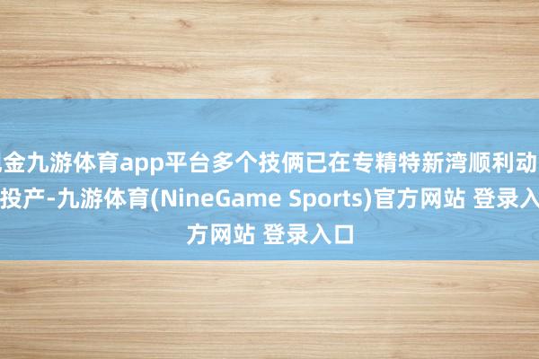 现金九游体育app平台多个技俩已在专精特新湾顺利动工、投产-