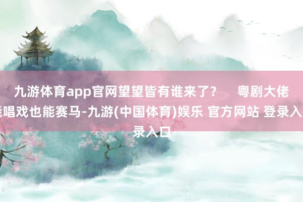 九游体育app官网望望皆有谁来了？    粤剧大佬能唱戏也能