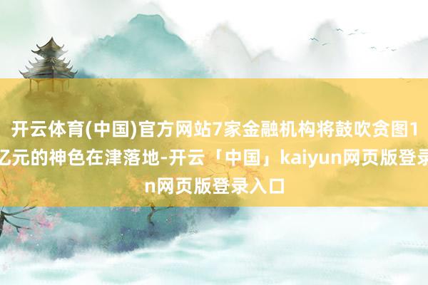 开云体育(中国)官方网站7家金融机构将鼓吹贪图1100亿元的神色在津落地-开云「中国」kaiyun网页版登录入口