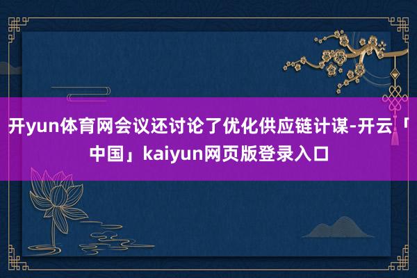 开yun体育网会议还讨论了优化供应链计谋-开云「中国」kaiyun网页版登录入口