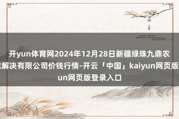 开yun体育网2024年12月28日新疆绿珠九鼎农家具蓄意解决有限公司价钱行情-开云「中国」kaiyun网页版登录入口