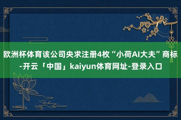 欧洲杯体育该公司央求注册4枚“小荷AI大夫”商标-开云「中国