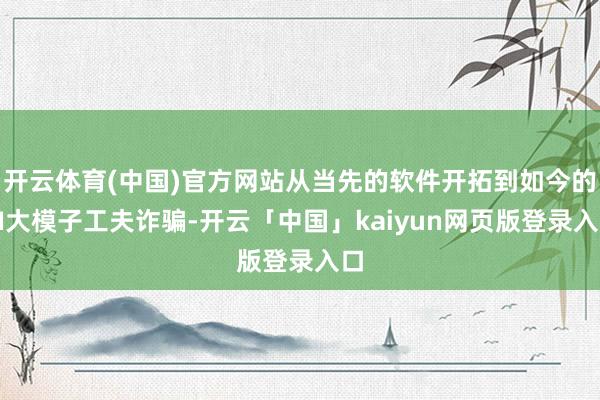 开云体育(中国)官方网站从当先的软件开拓到如今的AI大模子工