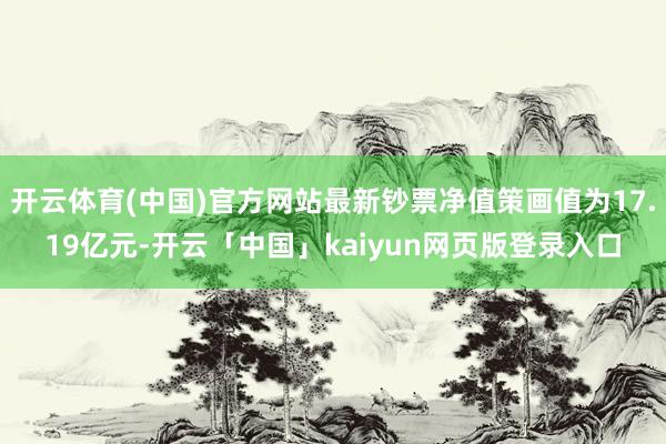 开云体育(中国)官方网站最新钞票净值策画值为17.19亿元-