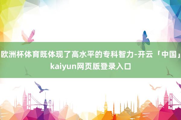 欧洲杯体育既体现了高水平的专科智力-开云「中国」kaiyun网页版登录入口