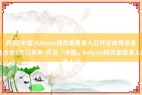 开云(中国)kaiyun网页版登录入口开云体育该基地占地3万日常米-开云「中国」kaiyun网页版登录入口